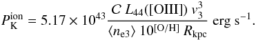 Mathematical equation: \appendix \setcounter{section}{2} \begin{equation} P^{\rm ion}_{\rm K} = 5.17\times 10^{43} \frac{\mathcal{C}~L_{44}({\rm [OIII]})~v_3^3}{\langle n_{\rm e3}\rangle ~10^{\rm [O/H]}~R_{\rm kpc}}~{\rm erg~s}^{-1}. \label{eq_a9} \end{equation}