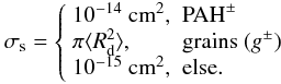 \begin{equation} \sigma_{\rm s} = \left\{\begin{array}{ll}10^{-14}~\cm^2,&{\rm PAH}^{\pm}\\ \pi\langle R_{\rm d}^2\rangle ,&{\rm grains}\ (g^\pm) \\ 10^{-15}~\cm^2,&{\rm else}.\end{array}\right. \end{equation}