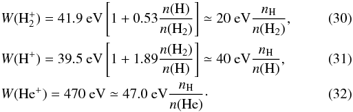 \begin{eqnarray} \label{wh2}&& W(\Hr_2^+) = 41.9~{\rm eV} \left[1 + 0.53\frac{n(\Hr)}{n(\Hr_2)}\right] \simeq 20~{\rm eV} \frac{n_\Hr}{n(\Hr_2)}, \\ \label{wh}&& W(\Hr^+) = 39.5~{\rm eV} \left[1 + 1.89\frac{n(\Hr_2)}{n(\Hr)} \right] \simeq 40~{\rm eV} \frac{n_\Hr}{n(\Hr)}, \\ \label{whe} && W(\He^+) = 470~{\rm eV} \simeq 47.0~{\rm eV}\frac{n_\Hr}{n(\He)}\cdot \end{eqnarray}