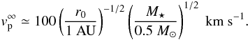 \begin{equation} v_{\rm p}^\infty \simeq 100 \left(\frac{r_0}{1~{\rm AU}}\right)^{-1/2} \left(\frac{M_\star}{0.5~M_\odot}\right)^{1/2}~{\rm km~s}^{-1}. \label{eq:vp-r0} \end{equation}