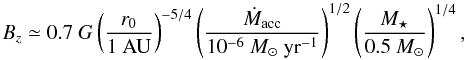 \begin{equation} B_z \simeq 0.7~G \left(\frac{r_0}{1~{\rm AU}}\right)^{-5/4} \left(\frac{\dot{M}_{\rm acc}}{10^{-6}~{M}_\odot~{\rm yr}^{-1}}\right)^{1/2} \left(\frac{M_\star}{0.5~M_\odot}\right)^{1/4}, \end{equation}