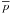 \hbox{$\overline{p}$}