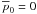 \hbox{$\overline{p}_0=0$}