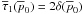 \hbox{$\overline{\tau}_1(\overline{p}_0)=2 \delta{}(\overline{p}_0)$}