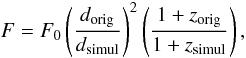 Mathematical equation: \begin{displaymath} F=F_0\left(\frac{d_{\rm orig}}{d_{\rm simul}}\right) ^2\left(\frac{1+z_{\rm orig}}{1+z_{\rm simul}}\right), \end{displaymath}