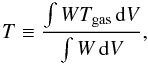 Mathematical equation: \begin{equation} T\equiv\frac{\int W T_{\rm gas}\,\dd V}{\int W \,\dd V}, \label{eq:defineT} \end{equation}