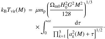 Mathematical equation: \begin{eqnarray} k_{\rm B} T_{\rm vir}(M)&=&\mu m_{\rm p}\left(\frac{\Omega_{\rm m0}H_0^2 G^2 M^2}{128}\right)^{1/3} \nonumber \\ &&\times \int_0^\infty\frac{\dd\tau}{\prod_{k=1}^3\left[a_k^2(M)+\tau\right]^{1/2}}\cdot \label{eq:massTempRel} \end{eqnarray}