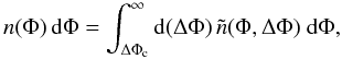Mathematical equation: \begin{equation} n(\Phi)\,\dd\Phi=\int_{\Delta\Phi_\cc}^\infty\dd(\Delta\Phi)\,\tilde{n}(\Phi,\Delta\Phi)\;\dd\Phi, \label{eq:numDensMinima} \end{equation}
