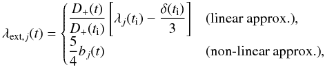 Mathematical equation: \begin{equation} \lambda_{{\rm ext,}j}(t)=\begin{cases} \dfrac{D_+(t)}{D_+(t_{\rm i})}\left[ \lambda_j(t_{\rm i})-\dfrac{\delta(t_{\rm i})}{3}\right] &\text{(linear approx.)}, \\ \dfrac{5}{4}b_j(t) &\text{(non-linear approx.)}, \end{cases} \label{eq:extShear} \end{equation}