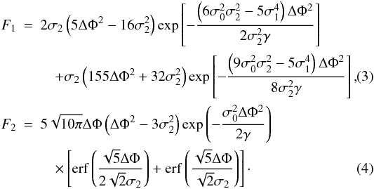 Mathematical equation: \begin{eqnarray} F_1&=&2\sigma_2\left(5\Delta\Phi^2-16\sigma_2^2\right)\exp\left[-\frac{\left(6\sigma_0^2\sigma_2^2-5\sigma_1^4\right)\Delta\Phi^2}{2\sigma_2^2\gamma}\right] \nonumber \\ &&\quad +\sigma_2\left(155\Delta\Phi^2+32\sigma_2^2\right)\exp\left[-\frac{\left(9\sigma_0^2\sigma_2^2-5\sigma_1^4\right)\Delta\Phi^2}{8\sigma_2^2\gamma}\right], \label{eq:F1} \\ F_2&=&5\sqrt{10\pi}\Delta\Phi\left(\Delta\Phi^2-3\sigma_2^2\right)\exp\left(-\frac{\sigma_0^2\Delta\Phi^2}{2\gamma}\right) \nonumber \\ &&\quad \times\left[{\rm erf}\left(\frac{\sqrt{5}\Delta\Phi}{2\sqrt{2}\sigma_2}\right)+{\rm erf}\left(\frac{\sqrt{5}\Delta\Phi}{\sqrt{2}\sigma_2}\right)\right]\cdot \label{eq:F2} \end{eqnarray}