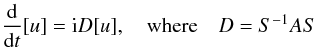 \begin{equation} \frac{\rm d}{{\rm d}t}[u] = \ii D[u] ,\quad \hbox{where} \quad D=S^{-1}A S \label{eq.D} \end{equation}