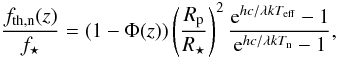 Mathematical equation: \begin{equation} \frac{f_\mathrm{th,n}(z)}{f_\star} = \left( 1-\Phi({z}) \right) \left(\frac{R_{\mathrm{p}}}{R_{\star}} \right)^{2} \frac{{\rm e}^{hc/ \lambda k T_{\mathrm{eff}}}-1}{{\rm e}^{hc/\lambda k T_{\mathrm{n}}}-1}, \label{eq83} \end{equation}