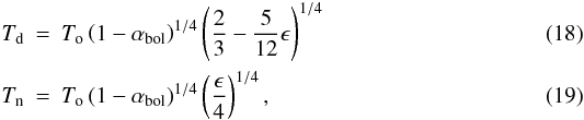 Mathematical equation: \begin{eqnarray} T_\mathrm{d} &=& T_\mathrm{o} \left( 1-\alpha_\mathrm{bol} \right)^{1/4} \left( \frac{2}{3} - \frac{5}{12}\epsilon \right)^{1/4} \label{eq441} \\ T_\mathrm{n} &=& T_\mathrm{o} \left( 1-\alpha_\mathrm{bol} \right)^{1/4} \left( \frac{\epsilon}{4} \right)^{1/4} , \label{eq442} \end{eqnarray}