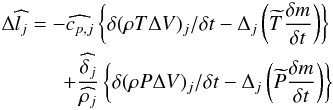\begin{eqnarray} \Delta \widehat {l_j} = -\widehat {c_{p,j}} \left\{\delta (\rho T \Delta V)_j/ \delta t - \Delta_j\left(\widetilde{T} \frac{\delta m}{\delta t}\right)\right\}\nonumber\\ + \frac{\widehat{\delta_j}}{\widehat{\rho_j}} \left\{\delta(\rho P \Delta V)_j/ \delta t - \Delta_j\left(\widetilde{P} \frac{\delta m}{\delta t}\right)\right\} \end{eqnarray}