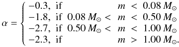 \begin{equation} \alpha=\left\{ \begin{array}{lcrc} -0.3, &{\rm if}& &m ~<~0.08\,{M_\odot}\phantom{.} \\ -1.8, &{\rm if}& 0.08\, {M_\odot} <\, &m ~<~0.50\,{M_\odot}\phantom{.} \\ -2.7, &{\rm if}& 0.50\, {M_\odot} <\, &m ~<~1.00\,{M_\odot}\phantom{.} \\ -2.3, &{\rm if}& &m ~>~1.00\,{M_\odot}. \\ \end{array} \right. \label{kroupa} \end{equation}