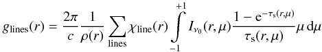 Mathematical equation: $$g_{\rm lines}(r) = {2 \pi \over c} {1 \over \rho(r)} \sum\limits_{\rm lines} \chi_{\rm line}(r) \int\limits_{-1}^{+1}I_{\nu_0}(r,\mu) {{1-{\rm e}^{-\tau_{\rm s}(r,\mu)}} \over \tau_{\rm s}(r,\mu)} \mu \,\d\mu$$