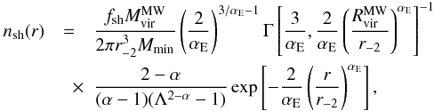\appendix \setcounter{section}{3} \begin{eqnarray} n_{\rm sh}(r) & = & \frac{f_{\rm sh} M^{\rm MW}_{\rm vir}}{2\pi r^3_{-2} M_{\rm min}} \left( \frac{2}{\alpha_{\rm E}} \right)^{3/\alpha_{\rm E}-1} \Gamma \left[ \frac{3}{\alpha_{\rm E}}, \frac{2}{\alpha_{\rm E}} \left( \frac{R^{\rm MW}_{\rm vir}}{r_{-2}} \right)^{\alpha_{\rm E}}\right]^{-1} \nonumber \\ & \quad \times & \frac{2-\alpha}{(\alpha-1) (\Lambda^{2-\alpha}-1)} \exp \left[ -\frac{2}{\alpha_{\rm E}} \left( \frac{r}{r_{-2}} \right)^{\alpha_{\rm E}} \right], \end{eqnarray}