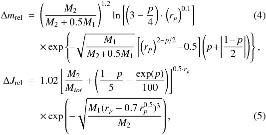 \begin{eqnarray} \Delta m_{\mathrm{rel}} &=& \left ( \frac{M_2}{M_{2}+0.5M_1} \right )^{1.2} \ln \left[ \left(3-\frac{p}{4}\right) \cdot \left ( r_p \right )^{0.1} \right]\\ &&\times\exp \left \{\! -\! \sqrt{ \frac{M_1}{M_2 \!+\! 0.5M_1} } \left [ \left ( r_{p} \right )^{2-p/2}\! -\!0.5 \right] \left ( p\!+\!\left|\frac{1\!-\!p}{2}\right| \right ) \right \} \mathrm{ ,} \nonumber \label{fitfunc} \\ \label{eq:angular_fit} \Delta J_{\mathrm{rel}} &=& 1.02 \left [ \frac{M_2}{M_{tot}} +\left ( \frac{1-p}{5}-\frac{\exp(p)}{100} \right ) \right ]^{0.5 \cdot r_p} \nonumber \\ &&\times\exp \left ( - \sqrt{\frac{M_1(r_p-0.7 \, r_p^{0.5})^3}{M_2}} \right ) \mathrm{ ,} \end{eqnarray}
