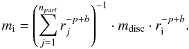 \begin{equation} m_{\mathrm{i}} = \left ( \sum_{j=1}^{n_{part}} r_j^{-p+b} \right )^{-1} \cdot m_{\mathrm{disc}} \cdot r_{\mathrm{i}}^{-p+b} \mathrm{.} \label{eq:mass_distribution} \end{equation}