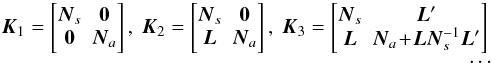 Mathematical equation: \begin{eqnarray} \label{eq:Kform} \vec{K}_1 = \begin{bmatrix} \vec{N}_s & \vec{0} \\ \vec{0} & \vec{N}_a\\ \end{bmatrix}, ~ \vec{K}_2 = \begin{bmatrix} \vec{N}_s & \vec{0} \\ \vec{L} & \vec{N}_a\\ \end{bmatrix}, ~ \vec{K}_3 = \begin{bmatrix} \vec{N}_s & \vec{L}' \\ \vec{L} & \vec{N}_a\!+\!\vec{L}\vec{N}_s^{-1}\vec{L}'\\ \end{bmatrix}\nonumber\\ \dots \end{eqnarray}