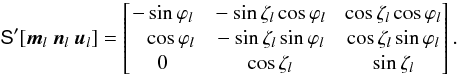 \begin{equation} \label{eq:srspqr} \tens{S}'[\vec{m}_l~\vec{n}_l~\vec{u}_l] = \begin{bmatrix} -\sin\varphi_l &~ -\sin\zeta_l\cos\varphi_l &~ \cos\zeta_l\cos\varphi_l \\ \phantom{-}\cos\varphi_l &~ -\sin\zeta_l\sin\varphi_l &~ \cos\zeta_l\sin\varphi_l \\ 0 &~ \cos\zeta_l &~ \sin\zeta_l \end{bmatrix}. \end{equation}