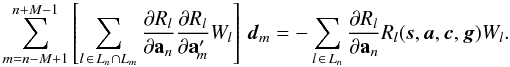 \begin{equation} \label{eq:normA} \sum_{m=n-M+1}^{n+M-1} \left[ \sum_{l\,\in\, L_n\cap L_m} \frac{\partial R_l}{\partial\quat{a}_n} \frac{\partial R_l}{\partial\quat{a}'_{\!m}}W_l \right]\,\vec{d}_m = -\sum_{l\,\in\, L_n} \frac{\partial R_l}{\partial\quat{a}_n} R_l(\vec{s},\vec{a},\vec{c},\vec{g})W_l . \end{equation}