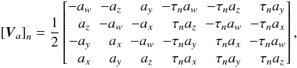 \begin{equation} \left[\vec{V}_a\right]_n = \frac{1}{2} \begin{bmatrix} -a_w & -a_z & \phantom{-}a_y & -\tau_n a_w & -\tau_n a_z & \phantom{-}\tau_n a_y \\ \phantom{-}a_z & -a_w & -a_x & \phantom{-}\tau_n a_z & -\tau_n a_w & -\tau_n a_x \\ -a_y & \phantom{-}a_x & -a_w & -\tau_n a_y & \phantom{-}\tau_n a_x & -\tau_n a_w \\ \phantom{-}a_x & \phantom{-}a_y & \phantom{-}a_z & \phantom{-}\tau_n a_x & \phantom{-}\tau_n a_y & \phantom{-}\tau_n a_z \\ \end{bmatrix} , \end{equation}