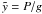 \hbox{$\tilde{y}=P/g$}