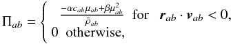 Mathematical equation: \begin{equation} \Pi_{ab}= \left\{\begin{array}{rclcc} \frac{-\alpha c_{ab} \mu_{ab}+ \beta {\mu^2_{ab}}}{\bar\rho_{ab}} & \mathrm{for}~ & \vec{r}_{ab}\cdot \vec{v}_{ab} < 0, \\ 0~~ \mathrm{otherwise,} \end{array} \right. \label{avis} \end{equation}