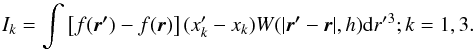 Mathematical equation: \begin{equation} I_k=\int \left[f(\vec{{r'}})-f(\vec{{r}})\right] ({x_k'}-{x_k}) W(\vert \vec{{r}'}-\vec{{r}}\vert, h) {\rm d}r'{^3};k=1,3. \end{equation}