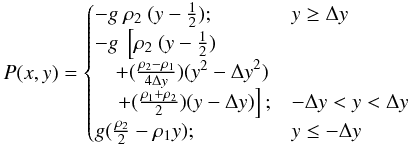 Mathematical equation: \begin{equation} P(x,y)= \begin{cases} -g~\rho_2~(y-\frac{1}{2});& y\ge \Delta y \,\\ -g~\left[\rho_2~(y-\frac{1}{2})\right. & \\ \quad +(\frac{\rho_2-\rho_1}{4\Delta y})(y^2-{\Delta y}^2)&\\ \quad \left.+(\frac{\rho_1+\rho_2}{2}) (y-\Delta y)\right]; & -\Delta y< y < \Delta y\,\\ g(\frac{\rho_2}{2}-\rho_1 y); & y\le -\Delta y\, \end{cases} \end{equation}