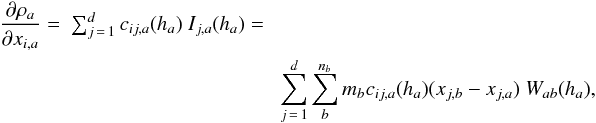 Mathematical equation: \begin{eqnarray} \label{lagr3}\frac{\partial\rho_a}{\partial x_{i,a}}=&\sum_{j\,=\,1}^d c_{ij,a}(h_a)~I_{j,a}(h_a)=\notag\\ &&\sum_{j\,=\,1}^d\sum_b^{n_b} m_b c_{ij,a}(h_a) (x_{j,b}-x_{j,a})~W_{ab}(h_a), \end{eqnarray}