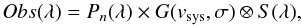 \begin{eqnarray} \label{eq:star} Obs(\lambda) = P_{n}(\lambda) \times G(v_{\rm sys},\sigma) \otimes S(\lambda), \end{eqnarray}