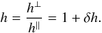 Mathematical equation: \begin{equation} h = \frac{h^\perp}{h^\parallel} = 1 + \dhh . \label{Eq_dhh} \end{equation}