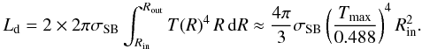 \begin{equation} L_{\rm{d}} = 2\times 2\pi\sigma_{\rm{SB}}\int_{R_{\rm{{in}}}}^{R_{\rm{{out}}}} T(R)^4\,R\,{\rm d}R \approx \frac{4\pi}{3}\sigma_{\rm{SB}}\left(\frac{T_{\rm{{max}}}}{0.488}\right)^4R_{\rm{{in}}}^2. \label{eq:disc_luminosity_from_temperature} \end{equation}