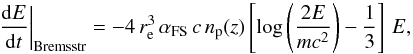 \begin{equation} \left.\frac{{\rm d}E}{{\rm d}t}\right|_{\rm{Bremsstr}} = -4\,r_{\rm e}^3\,\alpha_{\rm{FS}}\,c\,n_{\rm p}(z)\left[\log\left(\frac{2E}{mc^2}\right) - \frac{1}{3}\right]\,E, \label{eq:bremsstr_cooling_rate} \end{equation}