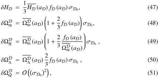 \begin{eqnarray} \delta H_{\cD}&=&\frac{1}{3}\overline{H_{\cD}}\left(a_{\cD}\right)f_\cD \left(a_{\cD}\right)\sigma_{\cD_{0}}, \label{eq:sigH}\\ \delta\Omega_{\rm m}^{\cD}&=&\overline{\Omega_{\rm m}^{\cD}}\left(a_{\cD}\right) \left(1+\frac{2}{3}f_\cD\left(a_{\cD}\right)\right)\sigma_{\cD_{0}}, \label{eq:sigOm}\\ \delta\Omega_{\CR}^{\cD}&=&\overline{\Omega_{\rm m}^{\cD}}\left(a_{\cD}\right) \left(1+\frac{2}{3}\frac{f_\cD \left(a_{\cD}\right)}{\overline{\Omega_{\rm m}^{\cD}} \left(a_{\cD}\right)}\right)\sigma_{\cD_{0}}\;,\label{eq:sigOR}\\ \delta\Omega_{\Lambda}^{\cD}&=&\overline{\Omega_{\Lambda}^{\cD}}\left(a_{\cD}\right) \frac{2}{3}f_\cD \left(a_{\cD}\right)\sigma_{\cD_{0}}\;,\label{eq:sigOL}\\ \delta\Omega_{\CQ}^{\cD}&=&\CO\left(\left(\sigma_{\cD_{0}}\right)^{2}\right), \label{eq:sigOQ} \end{eqnarray}
