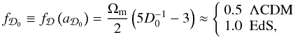 \begin{equation} f_{\cD_0} \equiv f_\cD \left(a_{\cD_{0}}\right) =\frac{\Omega_{\rm m}}{2}\left(5 D_{0}^{-1}-3\right)\approx\left\lbrace\begin{array}{ll}0.5 & \Lambda\mathrm{CDM}\\1.0 & \mathrm{EdS},\end{array}\right. \end{equation}
