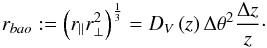 \begin{equation} r_{bao}:=\left(r_{\parallel}r_{\perp}^{2}\right)^{\frac{1}{3}}=D_{V}\left(z\right)\Delta\theta^{2}\frac{\Delta z}{z}\cdot \end{equation}