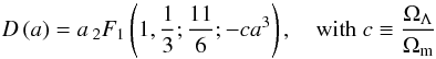 \begin{equation} D\left(a\right)=a\,_{2}F_{1}\left(1,\frac{1}{3};\frac{11}{6};-ca^{3}\right),\quad \mbox{with\ } c\equiv {\Omega_{\Lambda}\over \Omega_{\rm m}} \end{equation}