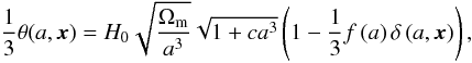 \begin{equation} \frac{1}{3}\theta(a,\bx) = H_{0}\sqrt{\frac{\Omega_{\rm m}}{a^{3}}}\sqrt{1+ca^{3}} \left(1-\frac{1}{3}f\left(a\right)\delta\left(a,\bx\right)\right), \label{eq:thetapert} \end{equation}