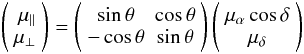 Mathematical equation: \begin{equation} \label{eq.4} \begin{array}{c} \left( \begin{array}{r} \mu_{\parallel} \\ \mu_{\perp} \\ \end{array} \right) = \left( \begin{array}{cc} \sin\theta & \cos\theta \\ -\cos\theta & \sin\theta \\ \end{array} \right) \left( \begin{array}{c} \mu_{\alpha}\cos\delta \\ \mu_{\delta} \\ \end{array} \right) \end{array} \end{equation}