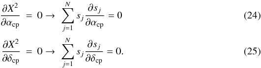 Mathematical equation: \begin{eqnarray} \label{eq.24} \frac{\partial X^{2}}{\partial\alpha_{\rm cp}}&=&0 \rightarrow\hspace{0.1cm}\sum^{N}_{j=1}s_{j}\frac{\partial s_{j}}{\partial\alpha_{\rm cp}}=0 \\ \label{eq.25} \frac{\partial X^{2}}{\partial\delta_{\rm cp}}&=&0 \rightarrow\hspace{0.1cm}\sum^{N}_{j=1}s_{j}\frac{\partial s_{j}}{\partial\delta_{\rm cp}}=0. \end{eqnarray}