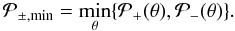 \begin{equation} \mathcal{P}_{\pm,\min} = \min\limits_{\theta}\{\mathcal{P}_{+}(\theta),\mathcal{P}_{-}(\theta)\}. \label{eq:ppm} \end{equation}