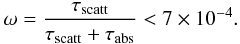 Mathematical equation: \begin{equation} \omega=\frac{\tau_\mathrm{scatt}}{\tau_\mathrm{scatt}+\tau_\mathrm{abs}}<7\times 10^{-4}. \end{equation}