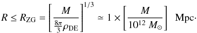 Mathematical equation: \begin{equation} R \le R_{\rm ZG} = \left[\frac{M}{{\frac{8\pi}{3}}\rho_{\rm DE}}\right]^{1/3} \simeq 1\times \left[\frac{M}{10^{12}~M_{\odot}}\right]\,\, {\rm~Mpc}\cdot \end{equation}