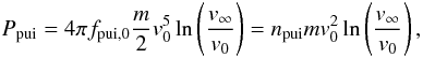 Mathematical equation: \begin{equation} P_{\rm pui} = 4\pi f_{\rm pui,0} \frac{m}{2} v_{0}^{5} \ln \left( \frac{v_{\infty}}{ v_{0}} \right) = n_{\rm pui} m v_{0}^{2} \ln \left( \frac{v_{\infty}}{v_{0}} \right), \label{eq-ppui} \end{equation}