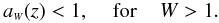 Mathematical equation: \begin{equation} a_{\ssty W}(z) < 1, \; \; \; \; \mbox{for} \; \; \; \; W>1. \label{bw} \end{equation}