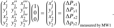 Mathematical equation: \appendix \setcounter{section}{4} \begin{equation} \begin{pmatrix} {x'_1}&{x''_1}&{x'''_1}\\ {y'_1}&{y''_1}&{y'''_1}\\ {x'_2}&{x''_2}&{x'''_2}\\ {y'_2}&{y''_2}&{y'''_2}\\ \end{pmatrix} \begin{pmatrix} 1\\ 0\\ 0\\ \end{pmatrix}= \begin{pmatrix} {x'_1}\\ {y'_1}\\ {x'_2}\\ {y'_2}\\ \end{pmatrix}= \begin{pmatrix} \Delta P_{x1}\\ \Delta P_{y1}\\ \Delta P_{x2}\\ \Delta p_{y2}\\ \end{pmatrix}_{\rm measured\, by\, MW1}. \nonumber \end{equation}