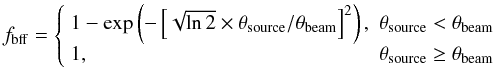 Mathematical equation: \begin{equation} f_\mathrm{bff}= \left\lbrace\begin{array}{ll} 1-\exp\left(-\left[\sqrt{\ln2}\times\theta_\mathrm{source}/\theta_\mathrm{beam}\right]^2\right),&\theta_\mathrm{source}< \theta_\mathrm{beam}\\ 1, &\theta_\mathrm{source}\geq \theta_\mathrm{beam} \end{array}\right. \end{equation}